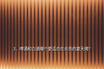 3、啤酒和白酒哪個更適合在炎熱的夏天喝？