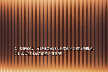 2、我是90后，發(fā)現(xiàn)身邊同齡人基本都不會選擇喝白酒，為什么大部分80之前的人喜歡喝？