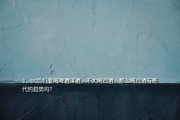 3、90后們愛喝啤酒洋酒，不大喝白酒，那么喝白酒有斷代的趨勢嗎？