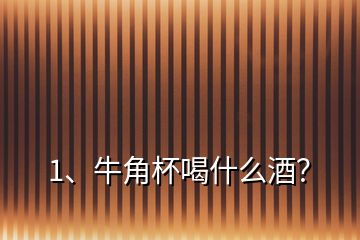 1、牛角杯喝什么酒？