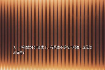 3、一喝酒就不知道餓了，有菜也不想吃只喝酒，這是怎么回事？