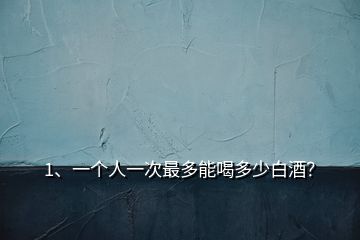 1、一個(gè)人一次最多能喝多少白酒？
