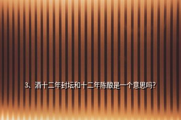3、酒十二年封壇和十二年陳釀是一個意思嗎？