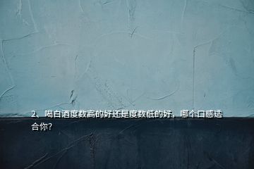 2、喝白酒度數(shù)高的好還是度數(shù)低的好，哪個口感適合你？