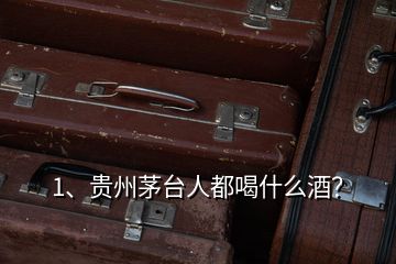 1、貴州茅臺人都喝什么酒？
