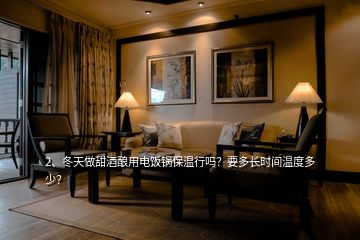 2、冬天做甜酒釀用電飯鍋保溫行嗎？要多長時間溫度多少？