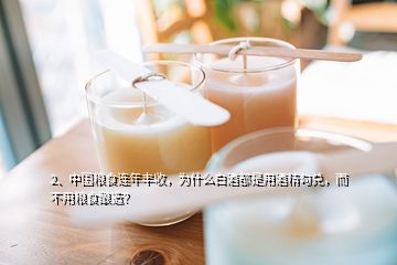 2、中國糧食連年豐收，為什么白酒都是用酒精勾兌，而不用糧食釀造？