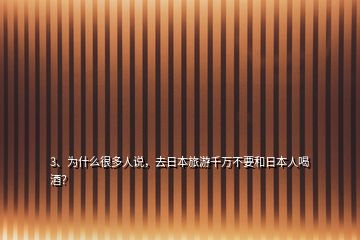 3、為什么很多人說，去日本旅游千萬不要和日本人喝酒？