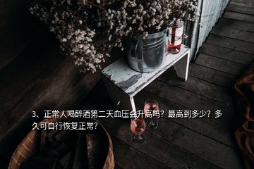 3、正常人喝醉酒第二天血壓會升高嗎？最高到多少？多久可自行恢復(fù)正常？