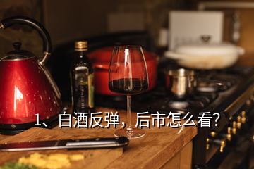 1、白酒反彈，后市怎么看？