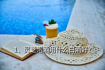 1、靈芝泡酒用什么白酒好？