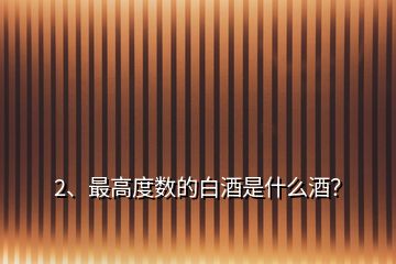 2、最高度數(shù)的白酒是什么酒？