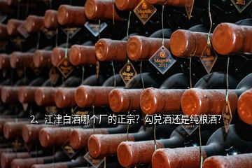 2、江津白酒哪個(gè)廠的正宗？勾兌酒還是純糧酒？