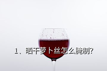 1、曬干蘿卜絲怎么腌制？