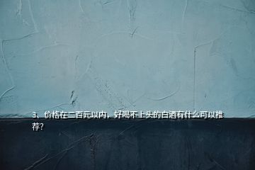 3、價格在二百元以內(nèi)，好喝不上頭的白酒有什么可以推薦？