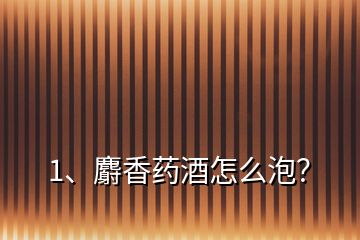 1、麝香藥酒怎么泡？