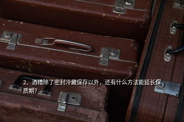 2、酒糟除了密封冷藏保存以外，還有什么方法能延長保質(zhì)期？