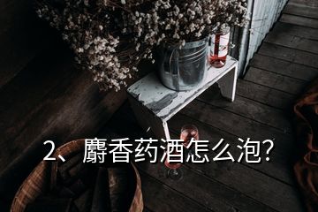 2、麝香藥酒怎么泡？