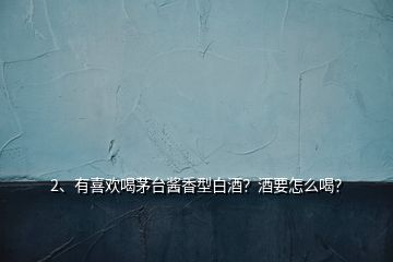 2、有喜歡喝茅臺(tái)醬香型白酒？酒要怎么喝？