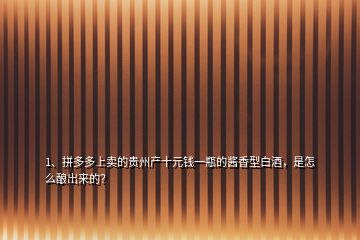 1、拼多多上賣的貴州產十元錢一瓶的醬香型白酒，是怎么釀岀來的？