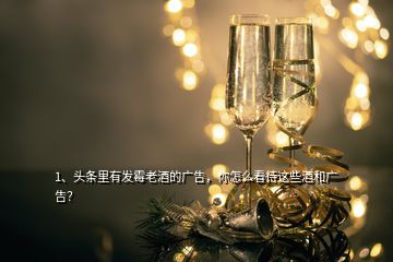 1、頭條里有發(fā)霉老酒的廣告，你怎么看待這些酒和廣告？