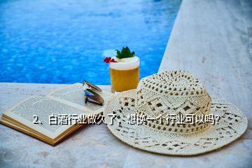 2、白酒行業(yè)做久了，想換一個(gè)行業(yè)可以嗎？