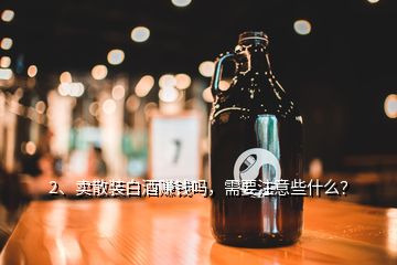 2、賣散裝白酒賺錢嗎，需要注意些什么？