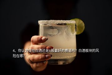 4、你認為現(xiàn)在白酒還是A股最好的賽道嗎？白酒板塊的風險在哪？