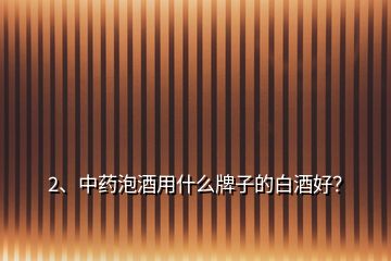 2、中藥泡酒用什么牌子的白酒好？