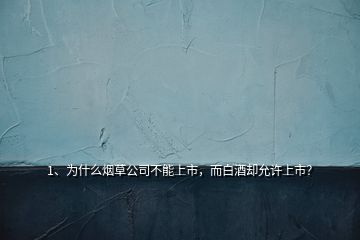 1、為什么煙草公司不能上市，而白酒卻允許上市？