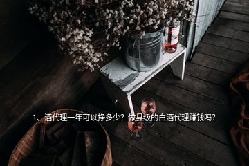 1、酒代理一年可以?huà)甓嗌?？做縣級(jí)的白酒代理賺錢(qián)嗎？