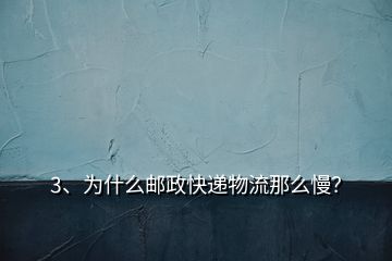 3、為什么郵政快遞物流那么慢？