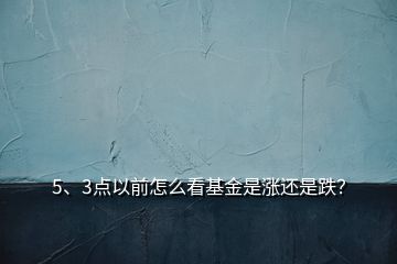 5、3點(diǎn)以前怎么看基金是漲還是跌？
