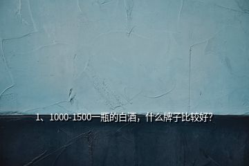 1、1000-1500一瓶的白酒，什么牌子比較好？