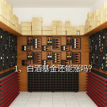 1、白酒基金還能漲嗎？