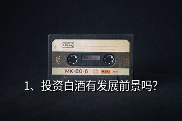 1、投資白酒有發(fā)展前景嗎？