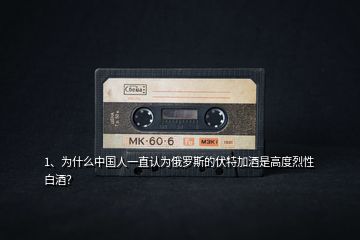 1、為什么中國(guó)人一直認(rèn)為俄羅斯的伏特加酒是高度烈性白酒？