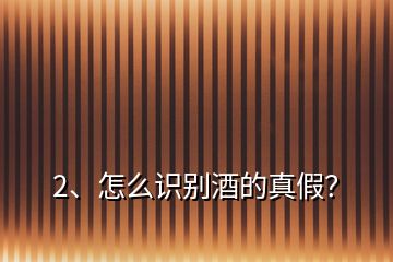 2、怎么識(shí)別酒的真假？
