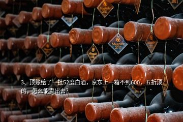 3、頂賬給了一批52度白酒，京東上一箱不到600，五折頂?shù)?，怎么能賣出去？