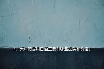 3、天津婚宴用白酒主要有哪些品牌和價(jià)位？