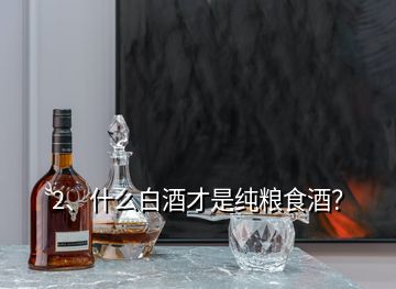 2、什么白酒才是純糧食酒？