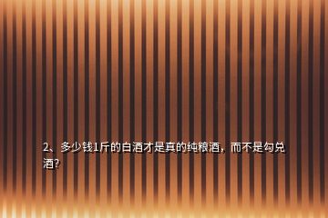 2、多少錢1斤的白酒才是真的純糧酒，而不是勾兌酒？