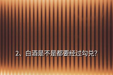 2、白酒是不是都要經(jīng)過勾兌？