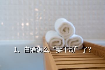 1、白酒怎么“賣不動(dòng)”了？