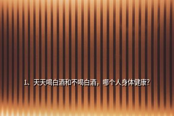 1、天天喝白酒和不喝白酒，哪個(gè)人身體健康？