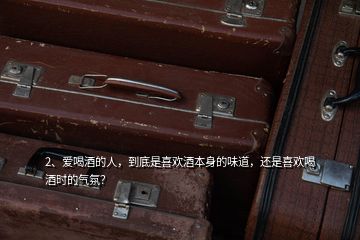 2、愛喝酒的人，到底是喜歡酒本身的味道，還是喜歡喝酒時的氣氛？