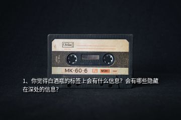 1、你覺(jué)得白酒瓶的標(biāo)簽上會(huì)有什么信息？會(huì)有哪些隱藏在深處的信息？