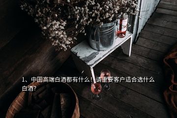 1、中國高端白酒都有什么！請重要客戶適合選什么白酒？