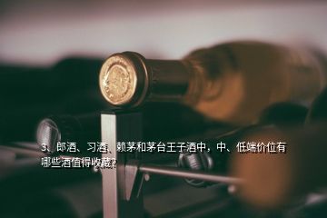 3、郎酒、習(xí)酒、賴茅和茅臺王子酒中，中、低端價(jià)位有哪些酒值得收藏？