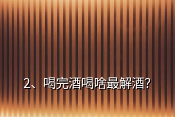 2、喝完酒喝啥最解酒？